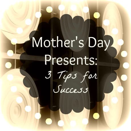 Mother’s Day Presents: 3 Tips for Success